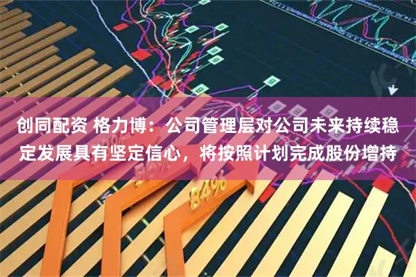 创同配资 格力博：公司管理层对公司未来持续稳定发展具有坚定信心，将按照计划完成股份增持