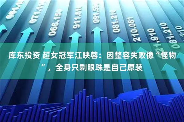 库东投资 超女冠军江映蓉：因整容失败像“怪物”，全身只剩眼珠是自己原装