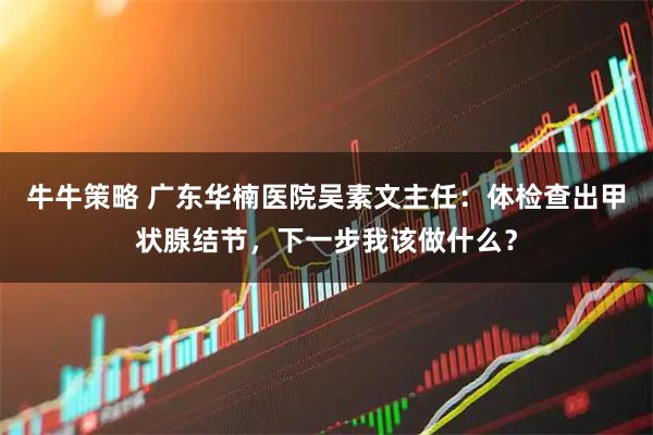 牛牛策略 广东华楠医院吴素文主任：体检查出甲状腺结节，下一步我该做什么？