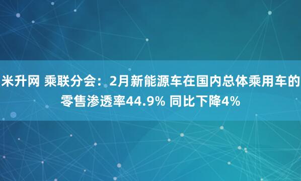 米升网 乘联分会：2月新能源车在国内总体乘用车的零售渗透率44.9% 同比下降4%