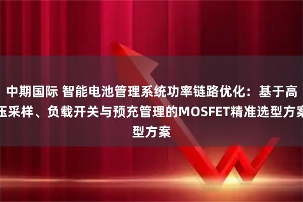 中期国际 智能电池管理系统功率链路优化：基于高压采样、负载开关与预充管理的MOSFET精准选型方案