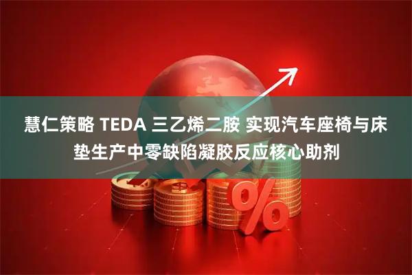 慧仁策略 TEDA 三乙烯二胺 实现汽车座椅与床垫生产中零缺陷凝胶反应核心助剂