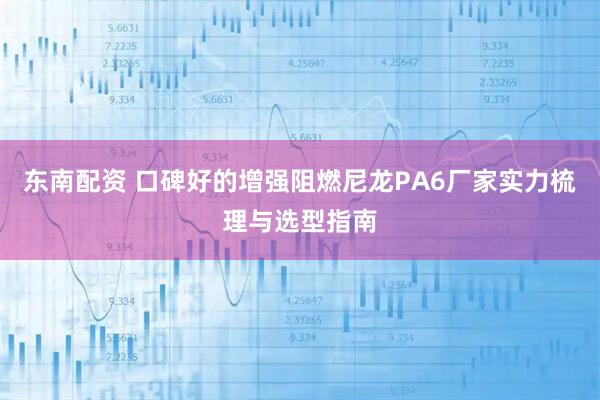 东南配资 口碑好的增强阻燃尼龙PA6厂家实力梳理与选型指南