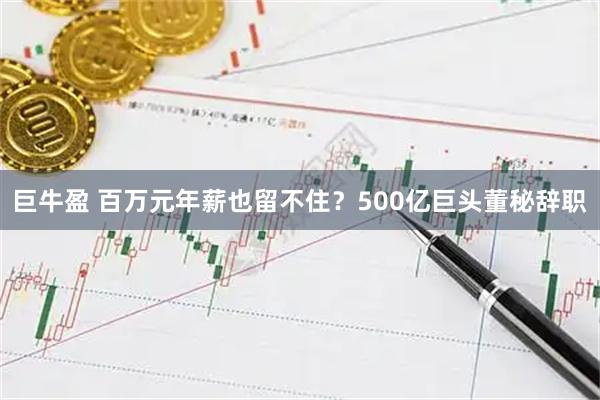 巨牛盈 百万元年薪也留不住?500亿巨头董秘辞职