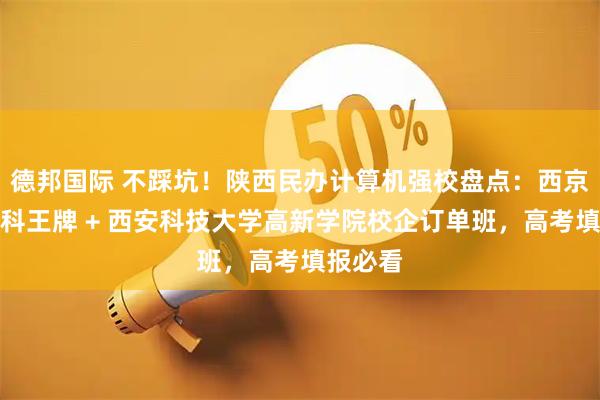 德邦国际 不踩坑！陕西民办计算机强校盘点：西京学院工科王牌 + 西安科技大学高新学院校企订单班，高考填报必看