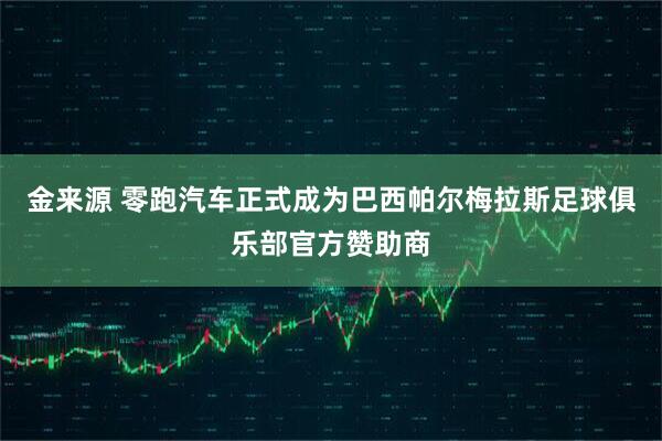 金来源 零跑汽车正式成为巴西帕尔梅拉斯足球俱乐部官方赞助商